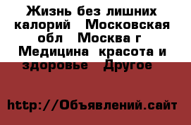 Жизнь без лишних калорий - Московская обл., Москва г. Медицина, красота и здоровье » Другое   